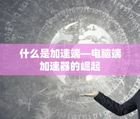 什么是加速端—电脑端加速器的崛起