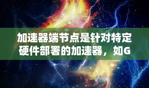 加速器端节点是针对特定硬件部署的加速器，如GPU和CPU加速器，旨在提升电脑性能以处理多任务。以下是关于加速器端节点的详细解释