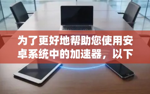 为了更好地帮助您使用安卓系统中的加速器，以下是分步骤的指南
