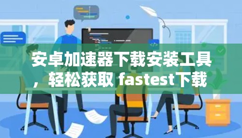 安卓加速器下载安装工具，轻松获取 fastest下载 fastest运行