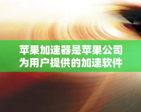 苹果加速器是苹果公司为用户提供的加速软件，旨在帮助用户更快地加载网页、下载文件等。以下是对苹果加速器的详细总结