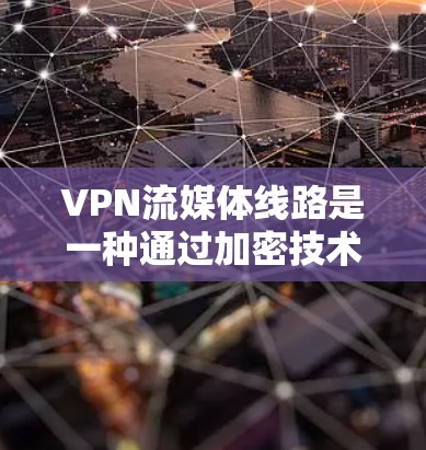VPN流媒体线路是一种通过加密技术连接到服务器并播放流媒体的内容。以下是详细的步骤和步骤说明