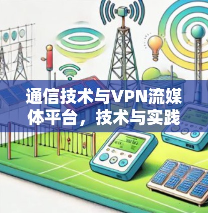 通信技术与VPN流媒体平台，技术与实践的深度探索