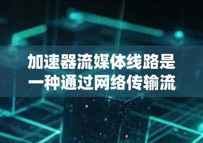 加速器流媒体线路是一种通过网络传输流媒体数据的系统，确保数据高效、实时和安全地到达用户终端设备。以下是其主要工作原理的详细说明