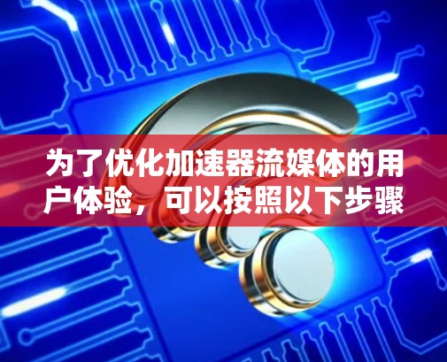 为了优化加速器流媒体的用户体验，可以按照以下步骤进行改进