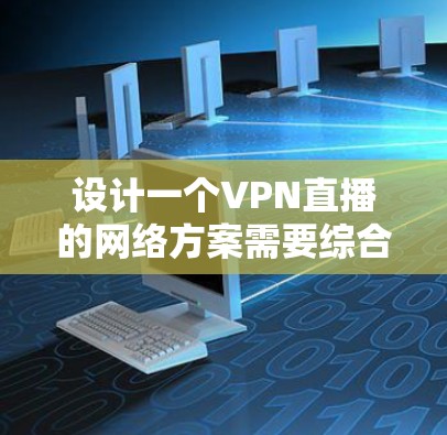 设计一个VPN直播的网络方案需要综合考虑多个方面，以确保视频内容的实时性和稳定性。以下是一个逐步的解决方案