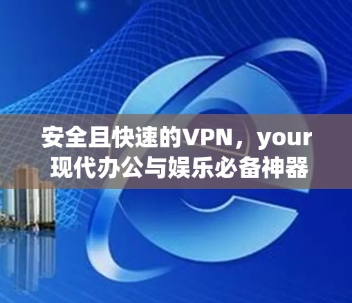 安全且快速的VPN，your 现代办公与娱乐必备神器