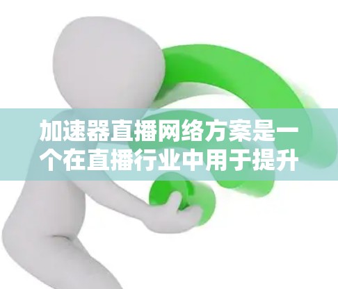 加速器直播网络方案是一个在直播行业中用于提升网络性能、优化流量、提高用户体验的重要技术方案。以下是加速器直播网络方案的详细描述