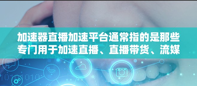 加速器直播加速平台通常指的是那些专门用于加速直播、直播带货、流媒体等用途的加速软件或平台。以下是一些常见的加速器推荐，供您参考