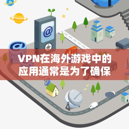 VPN在海外游戏中的应用通常是为了确保玩家能够安全地访问本地或国际游戏服务器。以下是 VPN 在海外游戏中的常见应用和考虑因素