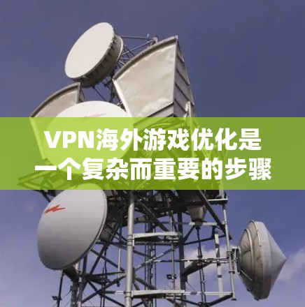 VPN海外游戏优化是一个复杂而重要的步骤，需要综合考虑多个因素以确保游戏流畅和安全。以下是一个有条理的指南，帮助您高效地优化VPN海外游戏体验