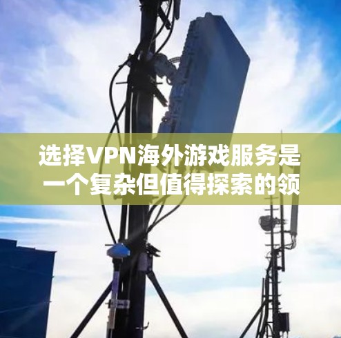 选择VPN海外游戏服务是一个复杂但值得探索的领域，以下是一步步的建议