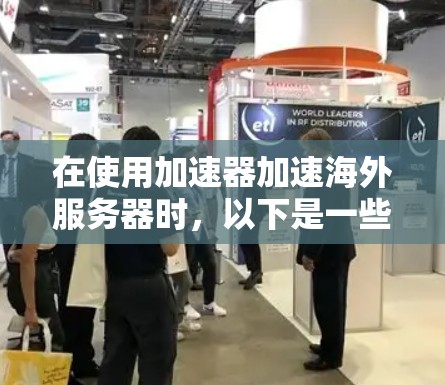 在使用加速器加速海外服务器时，以下是一些关键点和建议