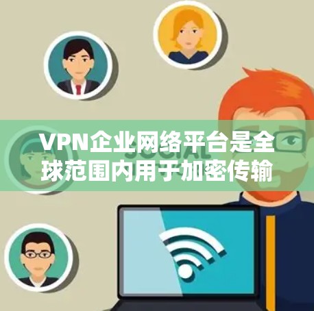 VPN企业网络平台是全球范围内用于加密传输数据和访问内部网络资源的重要服务。以下是对这些平台的详细介绍