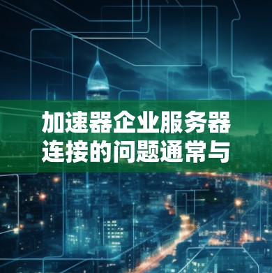 加速器企业服务器连接的问题通常与如何高效地将加速器与企业级服务器进行连接相关。以下是一些可能的解决方案和建议，帮助您优化加速器与企业服务器的连接