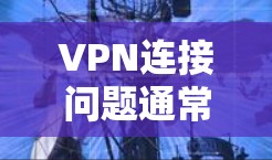 VPN连接问题通常由多种因素导致，包括服务器故障、网络不稳定、配置错误、目标服务器攻击等。以下是一些解决方法