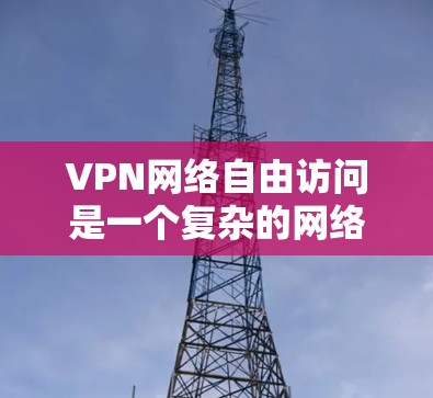 VPN网络自由访问是一个复杂的网络技术，涉及加密、访问控制、许可证、使用类型、技术要求、法律问题以及使用细节等多个方面。以下是对该话题的详细总结