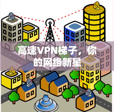 高速VPN梯子，你的网络新星