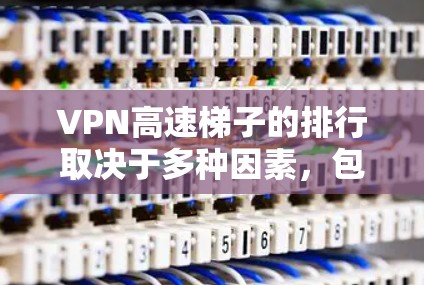 VPN高速梯子的排行取决于多种因素，包括平台的带宽、速度、加密功能、安全性和用户体验。以下是一些主要VPN平台的高速梯子情况，供您参考