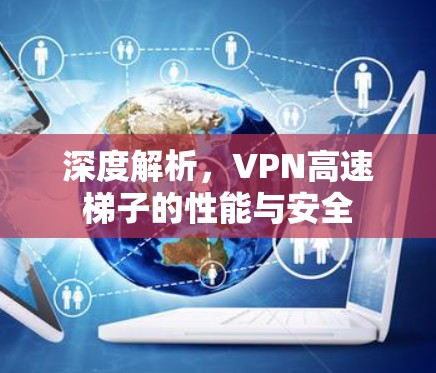 深度解析，VPN高速梯子的性能与安全