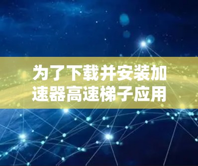 为了下载并安装加速器高速梯子应用，您可以按照以下步骤进行