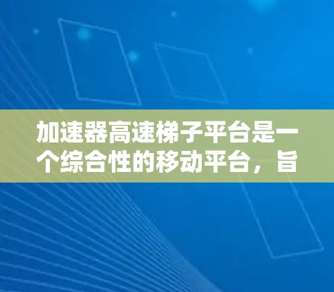 加速器高速梯子平台是一个综合性的移动平台，旨在提供高效、便捷的移动解决方案。以下是对该平台的详细介绍