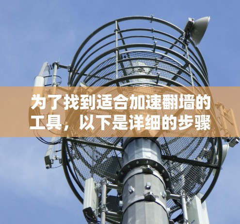 为了找到适合加速翻墙的工具，以下是详细的步骤和解决方案