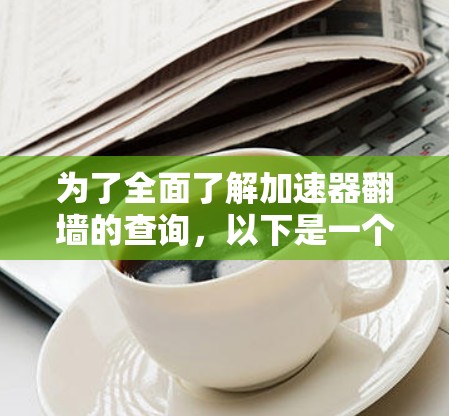 为了全面了解加速器翻墙的查询，以下是一个结构化的总结，涵盖从基础信息到具体操作的各个方面