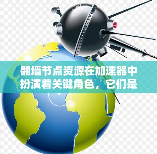 翻墙节点资源在加速器中扮演着关键角色，它们是用于加速器翻墙操作的重要组成部分。以下是对翻墙节点资源的详细总结