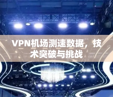VPN机场测速数据，技术突破与挑战
