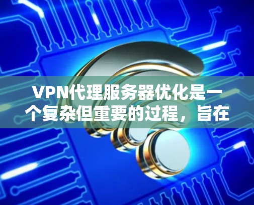 VPN代理服务器优化是一个复杂但重要的过程，旨在提升服务的可靠性和用户体验。以下是对VPN代理服务器优化的详细总结