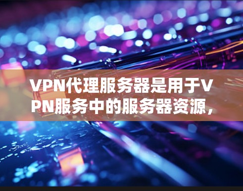 VPN代理服务器是用于VPN服务中的服务器资源，通常指用于支持用户访问VPN服务的服务器。以下是获取VPN代理服务器资源的途径