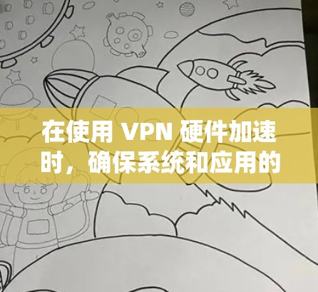 在使用 VPN 硬件加速时，确保系统和应用的稳定性和性能，可以通过以下步骤进行优化