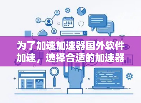 为了加速加速器国外软件加速，选择合适的加速器取决于您的具体需求和预算。以下是针对不同需求的推荐