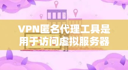 VPN匿名代理工具是用于访问虚拟服务器和特定网站的网络服务，同时也保护用户隐私。以下是详细的了解和建议