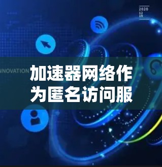 加速器网络作为匿名访问服务的载体，是一种通过加速器设备或服务器来提供匿名访问的网络环境。以下是对加速器网络的详细分析