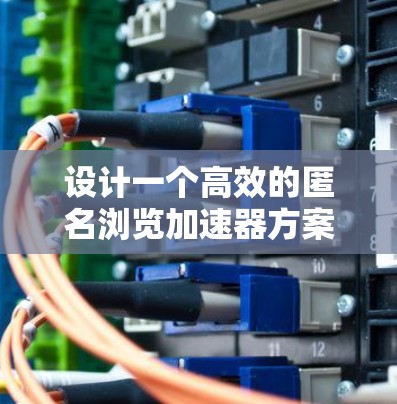 设计一个高效的匿名浏览加速器方案需要考虑用户的实际需求、技术实现和安全措施。以下是一个结构化的解决方案框架