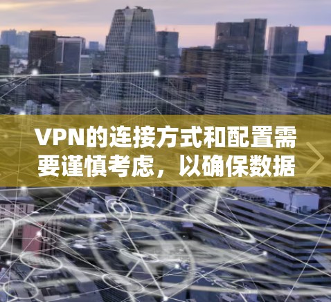VPN的连接方式和配置需要谨慎考虑，以确保数据的安全性和网络的安全性。以下是一些关键点