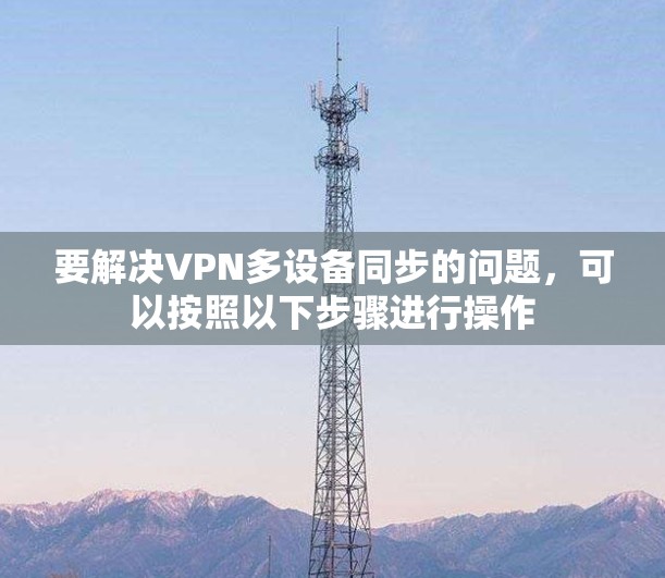 要解决VPN多设备同步的问题，可以按照以下步骤进行操作