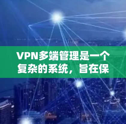 VPN多端管理是一个复杂的系统，旨在保护用户免受网络威胁的侵扰。以下是对该主题的详细总结和解释