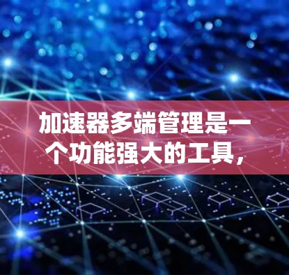 加速器多端管理是一个功能强大的工具，旨在简化和管理多个设备、系统或进程的配置，从而提升操作效率。以下是对该功能的详细分析和总结
