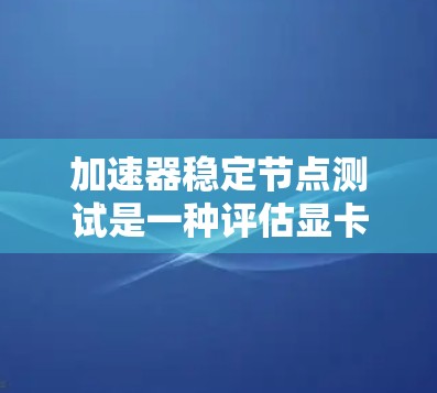 加速器稳定节点测试是一种评估显卡性能和稳定性的硬件测试，旨在评估显卡在长时间运行时的稳定性、计算能力以及能效表现。以下是详细的解释