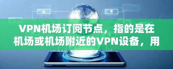 VPN机场订阅节点，指的是在机场或机场附近的VPN设备，用于在没有真实网络的情况下提供VPN服务。以下是关于VPN机场订阅节点的一些关键点和信息