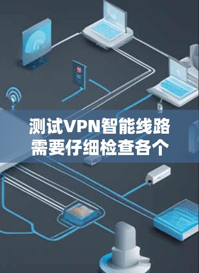 测试VPN智能线路需要仔细检查各个配置，确保网络设备正常工作，防火墙和无线网络设备能够正常连接。以下是详细的步骤指南