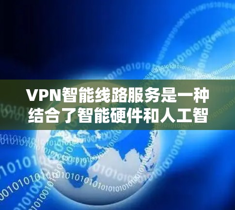 VPN智能线路服务是一种结合了智能硬件和人工智能技术的网络连接方式，旨在优化数据传输效率和安全性的连接方式。以下是该技术的详细介绍