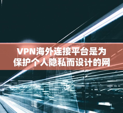 VPN海外连接平台是为保护个人隐私而设计的网络服务，用于访问外部网站或应用。这些平台提供多种协议，如普通VPN、SNS、DNS服务器和设备管理服务。以下是详细介绍