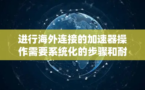 进行海外连接的加速器操作需要系统化的步骤和耐心，以下是一个清晰的指南，帮助您顺利完成