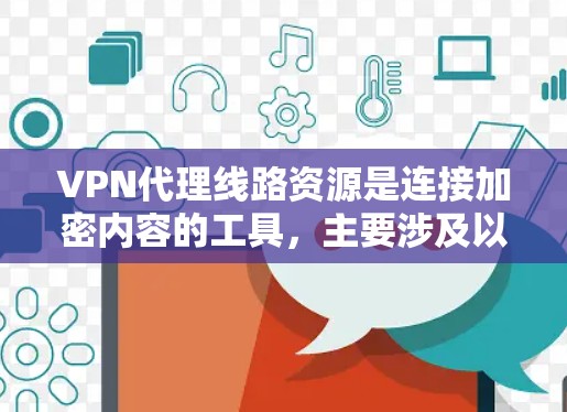 VPN代理线路资源是连接加密内容的工具，主要涉及以下几个方面