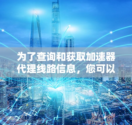 为了查询和获取加速器代理线路信息，您可以按照以下步骤进行