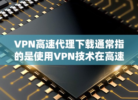 VPN高速代理下载通常指的是使用VPN技术在高速服务器上进行下载。以下是关于VPN下载的几种常见方法和注意事项 VPN高速代理下载通常指的是使用VPN技术在高速服务器上进行下载。以下是关于VPN下载的几种常见方法和注意事项